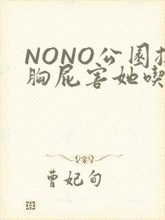 NONO公园揉胸屁害她吃安眠药