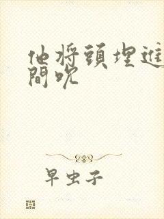 他将头埋进双腿间吮