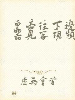 皇帝往下边塞玉器见客视频