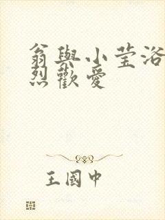 翁与小莹浴室激烈欢爱