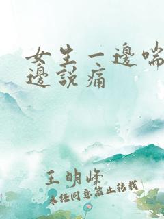 女生一边喘气一边说痛