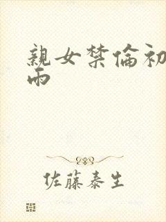 亲女禁伦初尝云雨