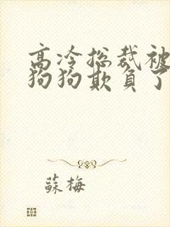 高冷总裁被两条狗狗欺负了