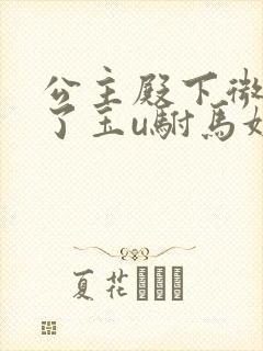 公主殿下微臣馋了玉u驸马姓傅