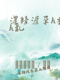 浓精灌孕h校园h乱