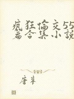 疯狂伦交550篇合集小说