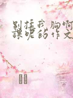 别揉我胸啊嗯上课呢的作文