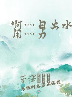 啊灬日出水了灬用灬力