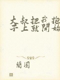 大叔把我抱到桌子上就开始