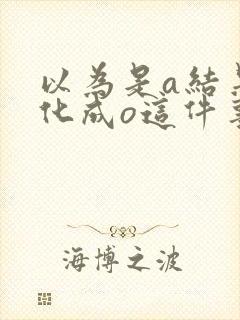 以为是a结果分化成o这件事