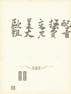 欧美交换配乱吟粗大免费看