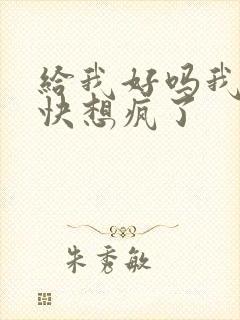 给我好吗我想你快想疯了