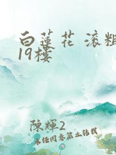 白莲花 滚粗 19楼