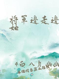 将军边走边挺进她