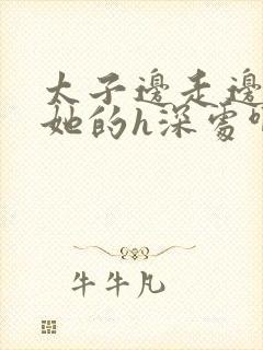 太子边走边挺进她的h深处啊稚