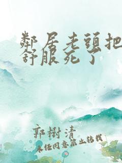 邻居老头把我弄舒服死了