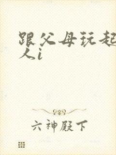 跟父母玩起了三人i