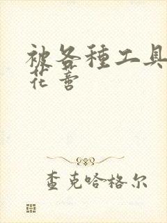 被各种工具调教花蒂