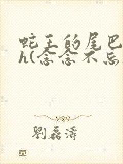 蛇王的尾巴高ah(念念不忘)