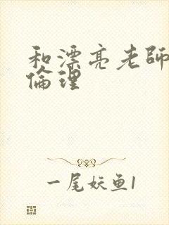 和漂亮老师做爰伦理