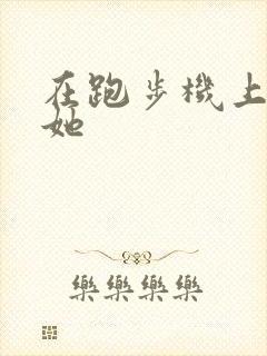 在跑步机上要了她