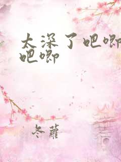 太深了吧唧吧唧吧唧