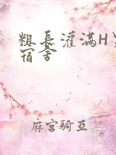 粗长灌满H男男宿舍