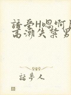 诱受H嗯啊巨肉高潮失禁男男