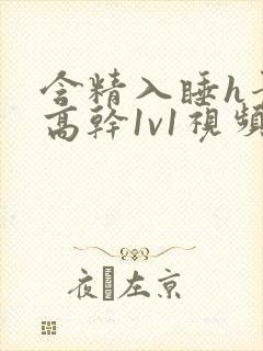 含精入睡h青梅高干1v1视频