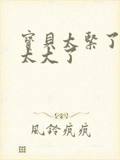 宝贝太紧了爹爹太大了