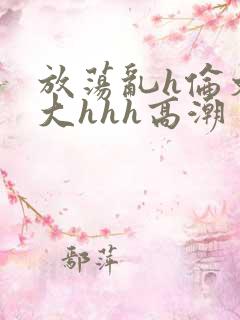 放荡乱h伦文粗大hhh高潮