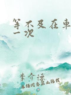 等不及在车里做一次