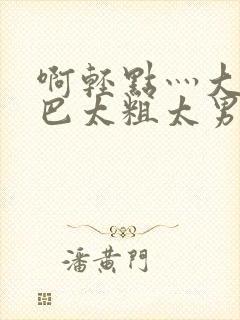 啊轻点灬大JI巴太粗太男