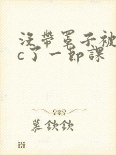 没带罩子被校霸c了一节课