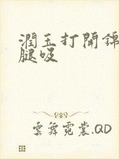 润玉打开锦觅的腿吸