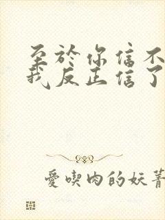 至于你信不信 我反正信了