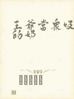 王爷当众吸丫鬟的奶