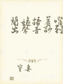 兰姨捂着嘴怕发出声音吵到