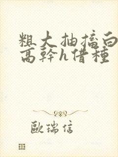 粗大抽搐白浊h高干h借种