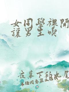 女同学裸开双乳让男生吃