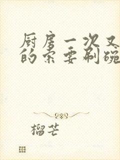 厨房一次又一次的索要刷碗穆天