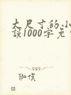 大尺寸的小黄说说1000字免费阅读