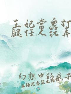 王妃当众打开双腿任人玩弄H