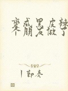 变成黑皮辣妹后个朋友做了无删