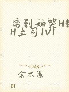 脔到她哭H粗话H上司1V1