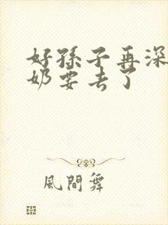 好孙子再深点奶奶要去了