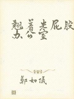 翘着光屁股趴在办公室