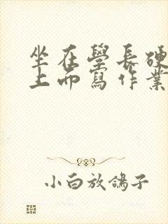 坐在学长硬硬的上面写作业