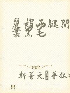 丽娟两腿间一大丛黑毛