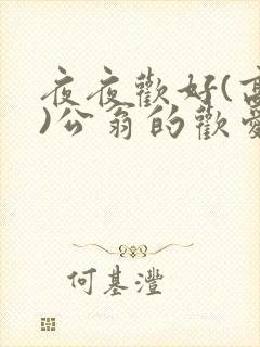 夜夜欢好(高h)公翁的欢爱h